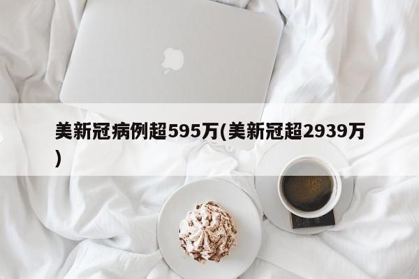 美新冠病例超595万(美新冠超2939万)