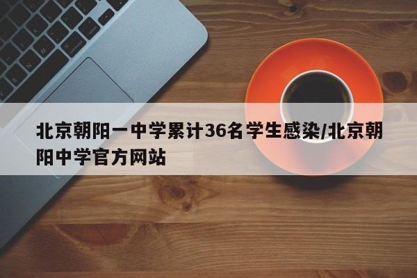 北京朝阳一中学累计36名学生感染/北京朝阳中学官方网站