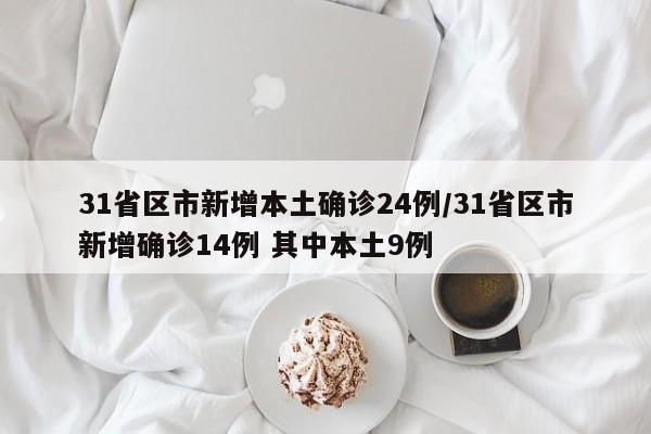 31省区市新增本土确诊24例/31省区市新增确诊14例 其中本土9例