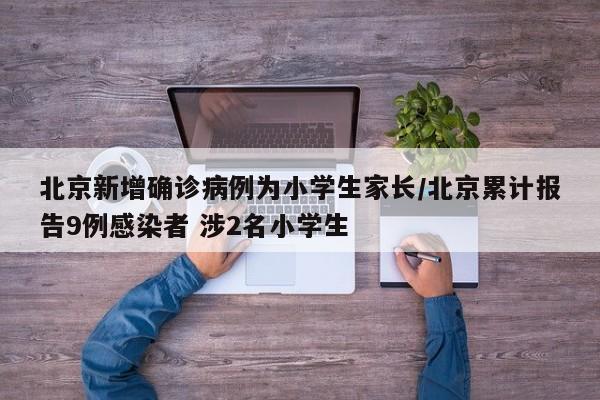 北京新增确诊病例为小学生家长/北京累计报告9例感染者 涉2名小学生