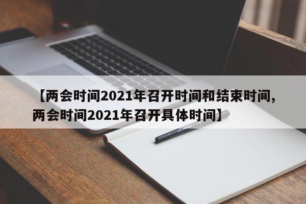 【两会时间2021年召开时间和结束时间,两会时间2021年召开具体时间】