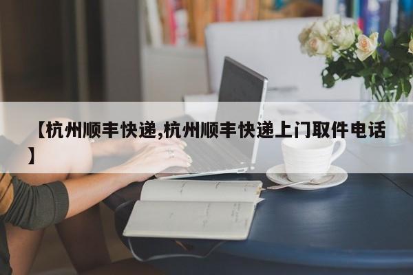 【杭州顺丰快递,杭州顺丰快递上门取件电话】