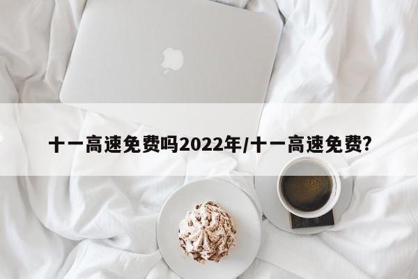十一高速免费吗2022年/十一高速免费?