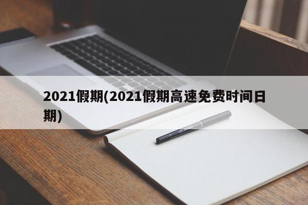 2021假期(2021假期高速免费时间日期)
