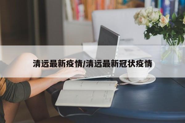 清远最新疫情/清远最新冠状疫情