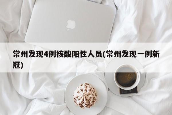 常州发现4例核酸阳性人员(常州发现一例新冠)