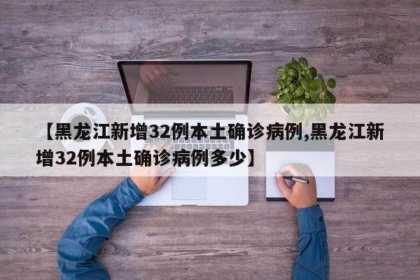 【黑龙江新增32例本土确诊病例,黑龙江新增32例本土确诊病例多少】