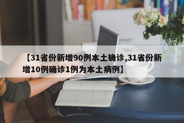 【31省份新增90例本土确诊,31省份新增10例确诊1例为本土病例】