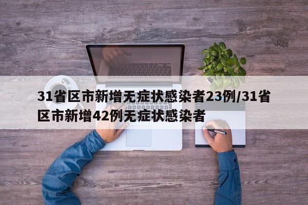 31省区市新增无症状感染者23例/31省区市新增42例无症状感染者