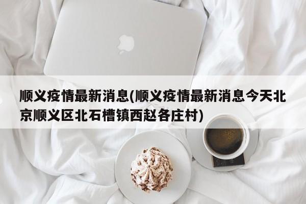 顺义疫情最新消息(顺义疫情最新消息今天北京顺义区北石槽镇西赵各庄村)