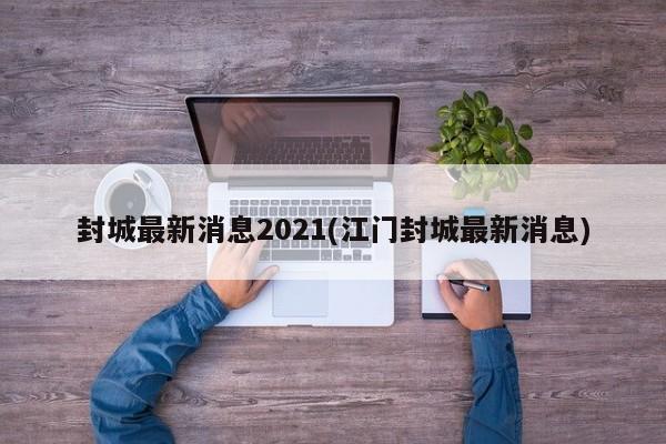 封城最新消息2021(江门封城最新消息)