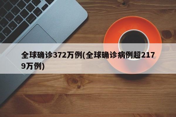 全球确诊372万例(全球确诊病例超2179万例)