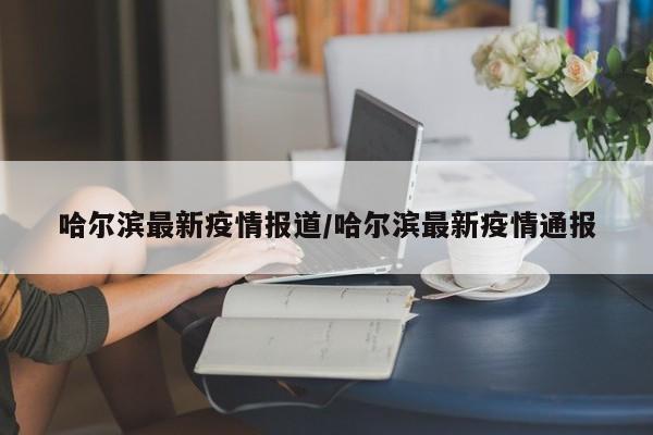 哈尔滨最新疫情报道/哈尔滨最新疫情通报