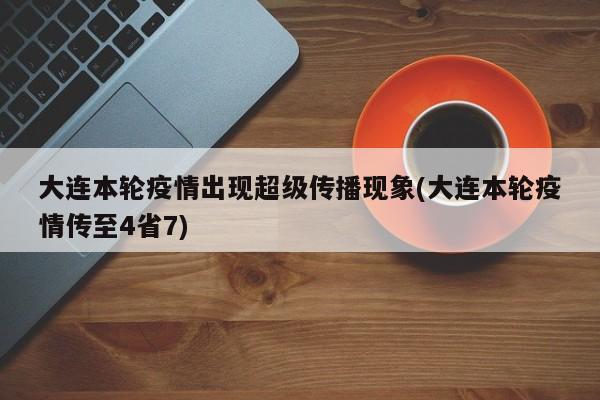 大连本轮疫情出现超级传播现象(大连本轮疫情传至4省7)