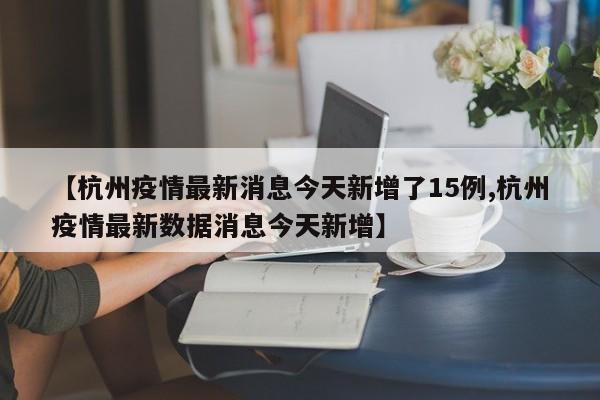 【杭州疫情最新消息今天新增了15例,杭州疫情最新数据消息今天新增】