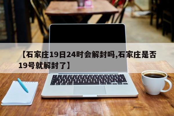 【石家庄19日24时会解封吗,石家庄是否19号就解封了】