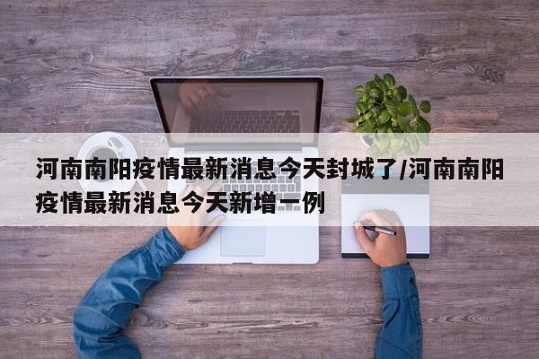 河南南阳疫情最新消息今天封城了/河南南阳疫情最新消息今天新增一例