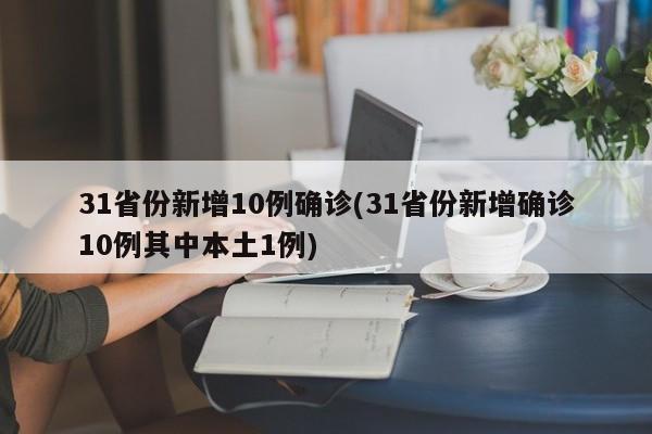 31省份新增10例确诊(31省份新增确诊10例其中本土1例)