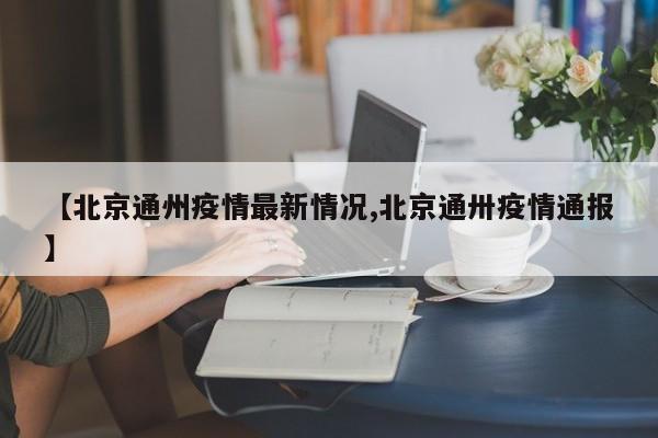 【北京通州疫情最新情况,北京通卅疫情通报】