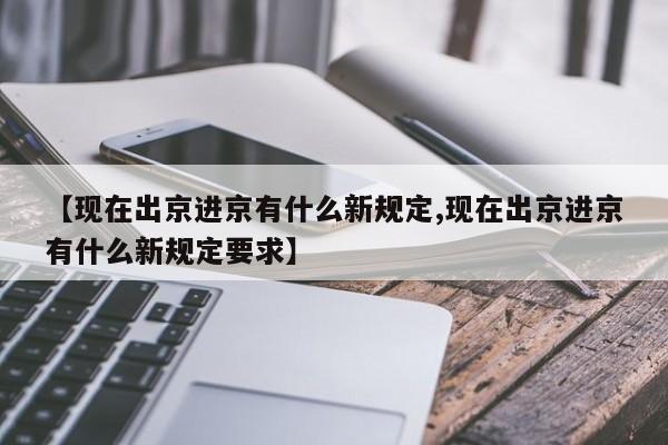 【现在出京进京有什么新规定,现在出京进京有什么新规定要求】