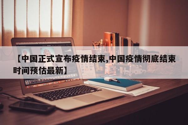 【中国正式宣布疫情结束,中国疫情彻底结束时间预估最新】