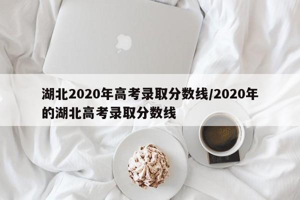 湖北2020年高考录取分数线/2020年的湖北高考录取分数线