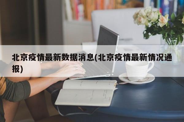 北京疫情最新数据消息(北京疫情最新情况通报)