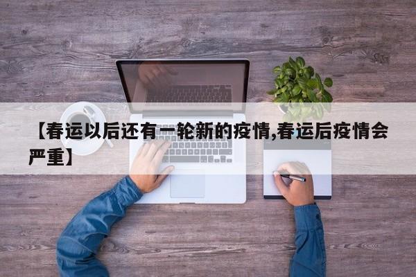 【春运以后还有一轮新的疫情,春运后疫情会严重】
