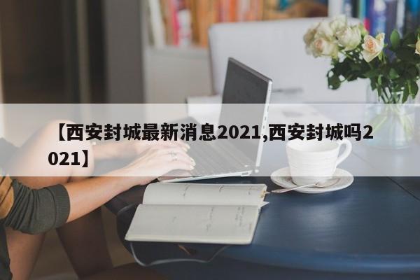 【西安封城最新消息2021,西安封城吗2021】