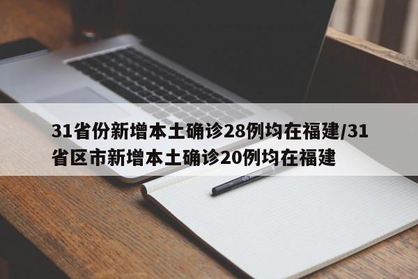 31省份新增本土确诊28例均在福建/31省区市新增本土确诊20例均在福建