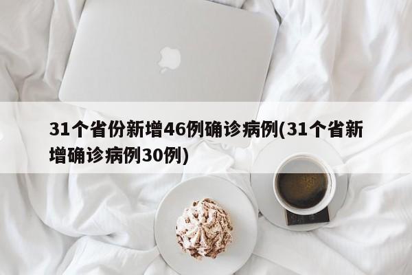 31个省份新增46例确诊病例(31个省新增确诊病例30例)