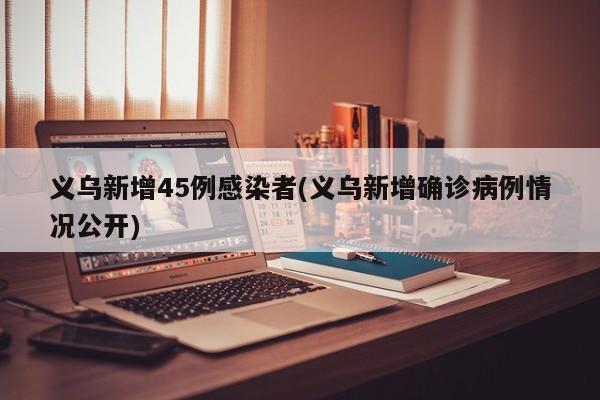 义乌新增45例感染者(义乌新增确诊病例情况公开)