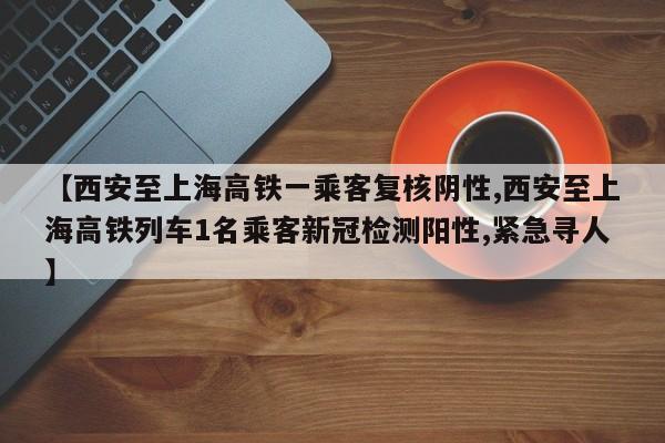 【西安至上海高铁一乘客复核阴性,西安至上海高铁列车1名乘客新冠检测阳性,紧急寻人】