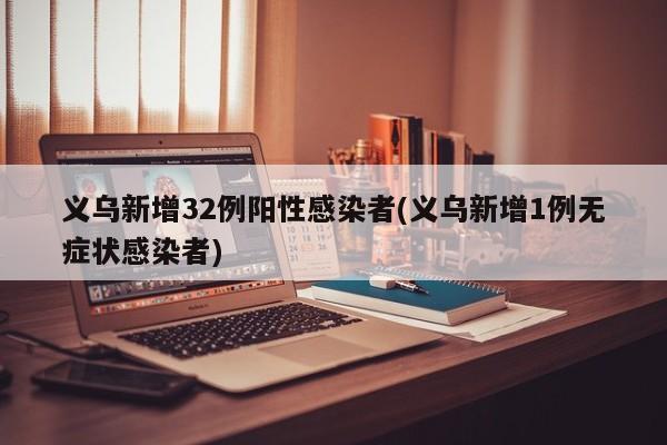 义乌新增32例阳性感染者(义乌新增1例无症状感染者)