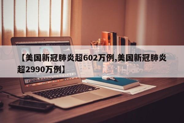 【美国新冠肺炎超602万例,美国新冠肺炎超2990万例】