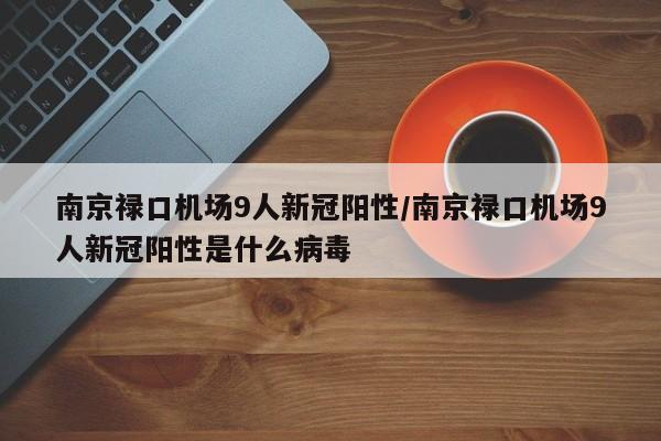 南京禄口机场9人新冠阳性/南京禄口机场9人新冠阳性是什么病毒