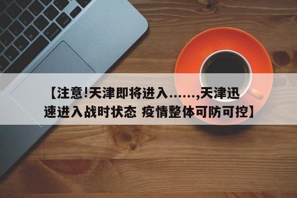 【注意!天津即将进入......,天津迅速进入战时状态 疫情整体可防可控】