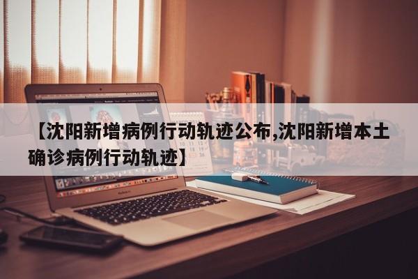 【沈阳新增病例行动轨迹公布,沈阳新增本土确诊病例行动轨迹】