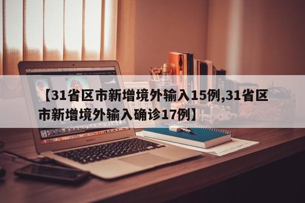 【31省区市新增境外输入15例,31省区市新增境外输入确诊17例】