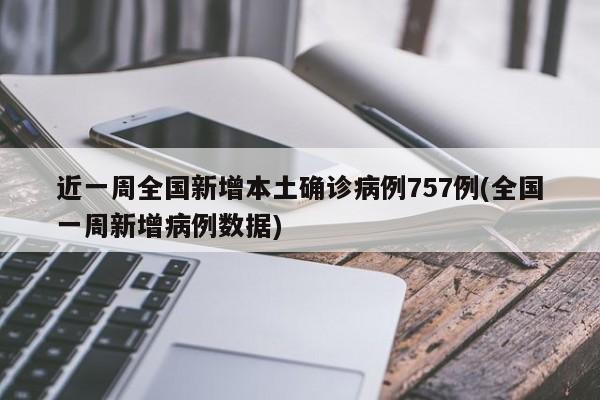 近一周全国新增本土确诊病例757例(全国一周新增病例数据)