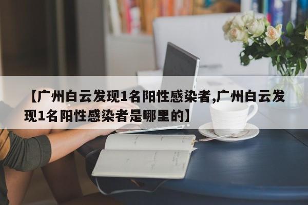 【广州白云发现1名阳性感染者,广州白云发现1名阳性感染者是哪里的】