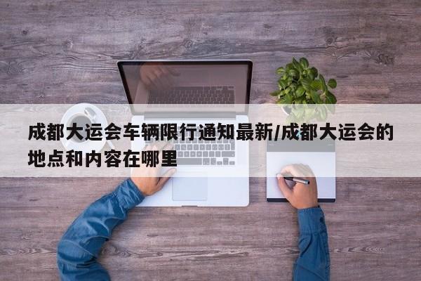 成都大运会车辆限行通知最新/成都大运会的地点和内容在哪里