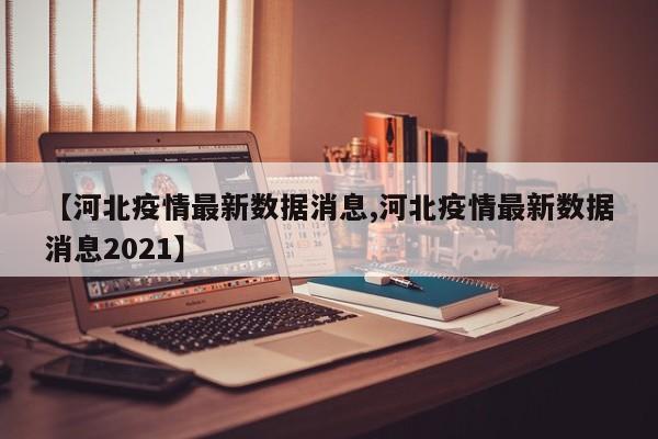 【河北疫情最新数据消息,河北疫情最新数据消息2021】