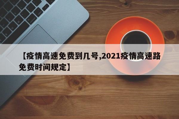 【疫情高速免费到几号,2021疫情高速路免费时间规定】