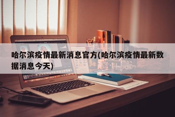 哈尔滨疫情最新消息官方(哈尔滨疫情最新数据消息今天)