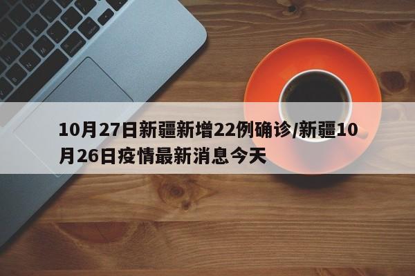 10月27日新疆新增22例确诊/新疆10月26日疫情最新消息今天