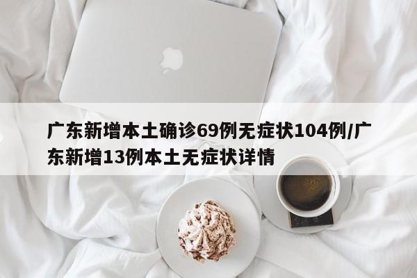广东新增本土确诊69例无症状104例/广东新增13例本土无症状详情
