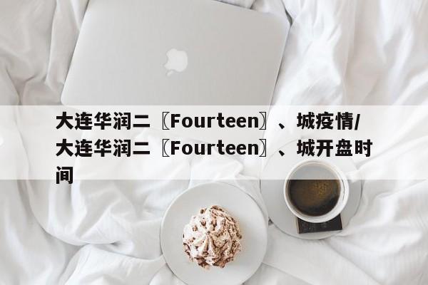 大连华润二〖Fourteen〗、城疫情/大连华润二〖Fourteen〗、城开盘时间