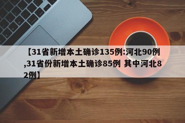 【31省新增本土确诊135例:河北90例,31省份新增本土确诊85例 其中河北82例】