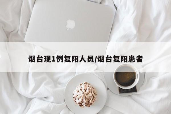 烟台现1例复阳人员/烟台复阳患者